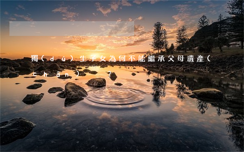 獨(dú)生子女為何不能繼承父母遺產(chǎn)？